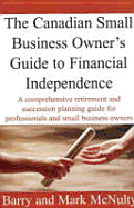 Canadian Small Business Owner's Guide to Financial Independence: A Comprehensive Retirement and Succession Plannng Guide for Professionals and Small Business Owners - McNulty, Barry, and McNulty, Mark