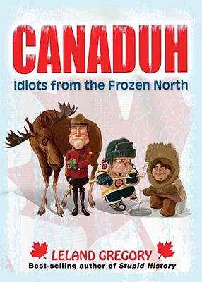 Canaduh: Idiots from the Frozen North - Gregory, Leland