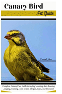 Canary Bird pet Guide: Complete Canary Care Guide including breeding, diet, housing, singing, training, cost, health, lifespan, types, and lots more!