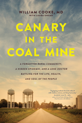 Canary in the Coal Mine: A Forgotten Rural Community, a Hidden Epidemic, and a Lone Doctor Battling for the Life, Health, and Soul of the People - Cooke, William, Dr., and Ungar, Laura