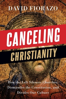 Canceling Christianity: How The Left Silences Churches, Dismantles The Constitution, And Divides Our Culture - Fiorazo, David
