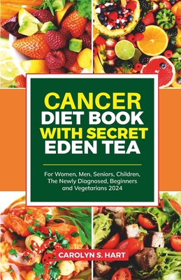 Cancer Diet Book with Secret Eden Tea: For Women, Men, Seniors, Children, The Newly Diagnosed, Beginners and Vegetarians 2024 - S Hart, Carolyn