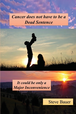 Cancer does not have to be a Dead Sentence: It Could be only a Major Inconvenience - Bauer, Steve