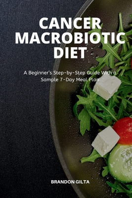 Cancer Macrobiotic Diet: A Beginner's Step-by-Step Guide With a Sample 7-Day Meal Plan - Gilta, Brandon