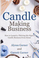 Candle Making Business: How to Launch a Thriving Six-Figure Candle Business from Home