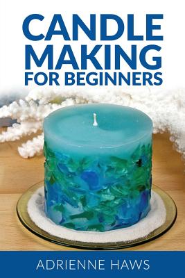 Candle Making for Beginners: Step by Step Guide to Making Your Own Candles at Home: Simple and Easy! - Haws, Adrienne, and Haws, Madison (Editor)