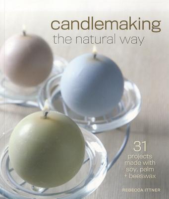 Candlemaking the Natural Way: 31 Projects Made with Soy, Palm & Beeswax - Ittner, Rebecca