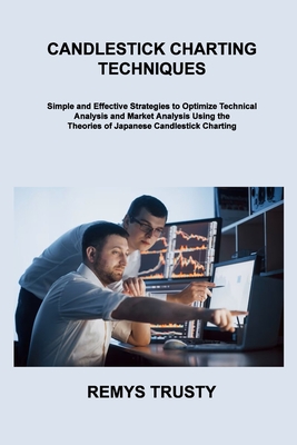Candlestick Charting Techniques: Simple and Effective Strategies to Optimize Technical Analysis and Market Analysis Using the Theories of Japanese Candlestick Charting - Trusty, Remys