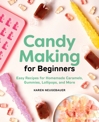 Candy Making for Beginners: Easy Recipes for Homemade Caramels, Gummies, Lollipops and More - Neugebauer, Karen
