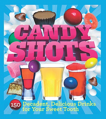 Candy Shots: 150 Decadent, Delicious Drinks for Your Sweet Tooth - Knorr, Paul
