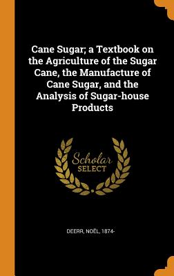 Cane Sugar; a Textbook on the Agriculture of the Sugar Cane, the Manufacture of Cane Sugar, and the Analysis of Sugar-house Products - 1874-, Deerr Nol