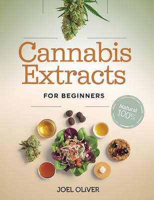 Cannabis Extracts for Beginners 2025: The Essential Beginner's Guide to Creating Medical Marijuana Extracts: Easy Recipes for Health-Boosting Oils, Butters, and Edibles at Home - Oliver, Joel