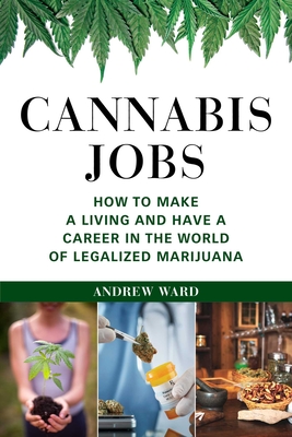 Cannabis Jobs: How to Make a Living and Have a Career in the World of Legalized Marijuana - Ward, Andrew