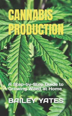 Cannabis Production: A Step-by-Step Guide to Growing Weed at Home - Yates, Bailey