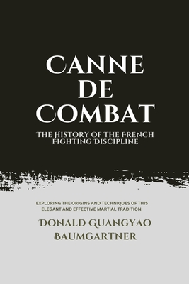 Canne de Combat: The History of The French Fighting Discipline: Exploring the origins and techniques of this elegant and effective martial tradition. - Baumgartner, Donald Guangyao