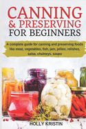 Canning and Preserving for Beginners: How to Make and Can Jams, Jellies, Pickles, Relishes, Soups, Meats, Vegetables and More at Home. The Complete Guide to Water Bath and Pressure Canning
