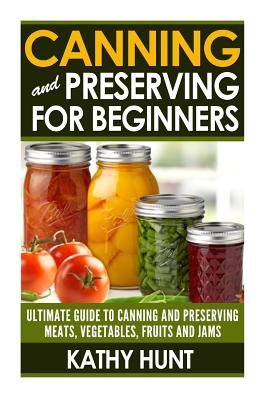 Canning and Preserving For Beginners: Ultimate Guide For Canning and Preserving Meats, Vegetables, Fruits and Jams - Hunt, Kathy