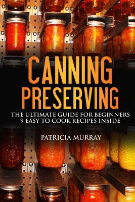 Canning and Preserving: The Ultimate Guide for Beginners: (All about Supplies, Equipment + 9 Easy Recipes for Dummies) - Murray, Patricia, Professor