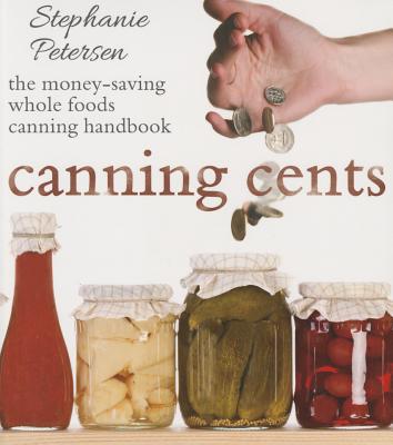 Canning Cents: The Money-Saving Whole-Foods Canning Handbook - Petersen, Stephanie