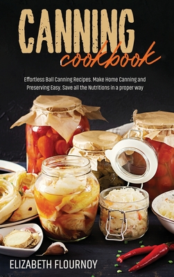 Canning Cookbook: Effortless Ball Canning Recipes. Make Home Canning and Preserving Easy. Save all the Nutritions in a proper way - Flournoy, Elizabeth