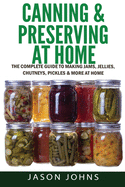 Canning & Preserving at Home - The Complete Guide to Making Jams, Jellies, Chutneys, Pickles & More at Home: A Complete Guide to Canning, Preserving and Storing Fruits and Vegetables