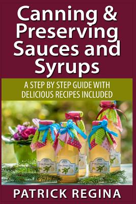 Canning & Preserving Sauces and Syrups: A Step by Step Guide with Delicious Reci - Regina, Patrick