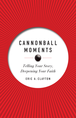 Cannonball Moments: Telling Your Story, Deepening Your Faith - Clayton, Eric A