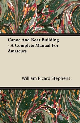 Canoe and Boat Building - A Complete Manual for Amateurs - Stephens, William Picard