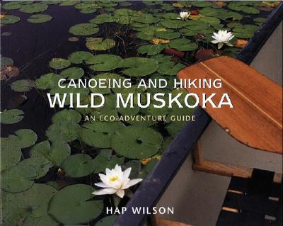 Canoeing and Hiking Wild Muskoka: An Eco-Adventure Guide - Wilson, Hap