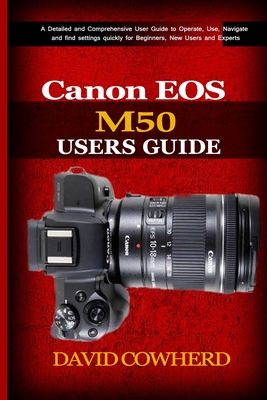 Canon EOS M50 Users Guide: A Detailed and Comprehensive User Guide to Operate, Use, Navigate and find settings quickly for Beginners, New Users and Experts - Cowherd, David