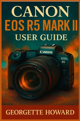 Canon EOS R5 Mark II User Guide: The Easy Guide to Pro Photography and Video with the R5 Mark II Mirrorless Digital Camera - Howard, Georgette