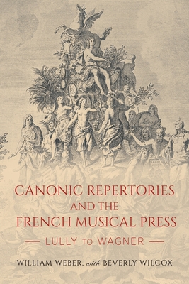 Canonic Repertories and the French Musical Press: Lully to Wagner - Weber, William, and Wilcox, Beverly (Contributions by)