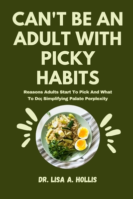 Can't Be An Adult With Picky Habits: Reasons Adults Start To Pick And What To Do; Simplifying Palate Perplexity - Hollis, Lisa A, Dr.