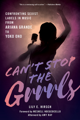 Can't Stop the Grrrls: Confronting Sexist Labels in Music from Ariana Grande to Yoko Ono - Hirsch, Lily E, and Ndegeocello, Meshell (Foreword by), and Ray, Amy (Afterword by)