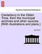Canterbury in the Olden Time, from the Municipal Archives and Other Sources. [With Illustrations and Plans.]