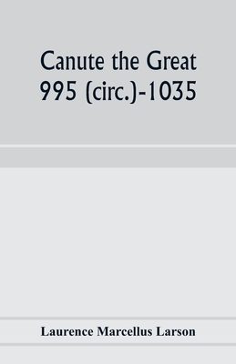 Canute the Great: 995 (circ.)-1035 and the rise of Danish imperialism during the Viking age - Marcellus Larson, Laurence