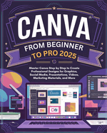 Canva From Beginner to Pro: Master Canva Step by Step to Create Professional Designs for Graphics, Social Media, Presentations, Videos, Marketing Materials, and More