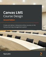 Canvas LMS Course Design: Create and deliver interactive online courses on the Canvas learning management system, 2nd Edition
