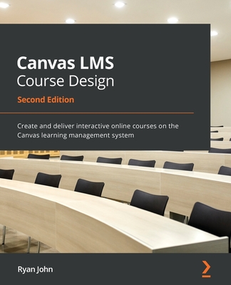 Canvas LMS Course Design: Create and deliver interactive online courses on the Canvas learning management system - John, Ryan