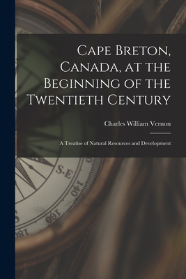 Cape Breton, Canada, at the Beginning of the Twentieth Century: a Treatise of Natural Resources and Development - Vernon, Charles William 1871-1934