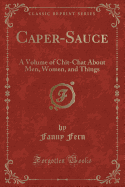 Caper-Sauce: A Volume of Chit-Chat about Men, Women, and Things (Classic Reprint)
