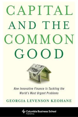 Capital and the Common Good: How Innovative Finance Is Tackling the World's Most Urgent Problems - Keohane, Georgia Levenson