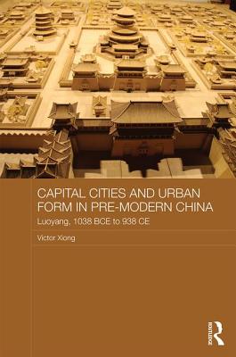 Capital Cities and Urban Form in Pre-modern China: Luoyang, 1038 BCE to 938 CE - Xiong, Victor