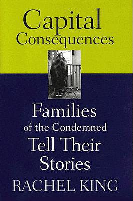 Capital Consequences: Families of the Condemned Tell Their Stories - King, Rachel