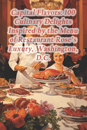Capital Flavors: 100 Culinary Delights Inspired by the Menu of Restaurant Rose's Luxury, Washington, D.C.