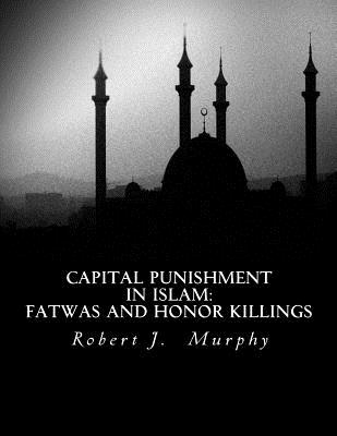 Capital Punishment in Islam: Fatwas and Honor Killings - Murphy, Robert J