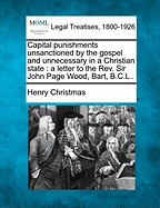 Capital Punishments Unsanctioned by the Gospel and Unnecessary in a Christian State: A Letter to the REV. Sir John Page Wood, Bart, B.C.L..