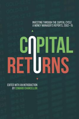 Capital Returns: Investing Through the Capital Cycle: A Money Manager's Reports 2002-15 - Chancellor, Edward (Editor)