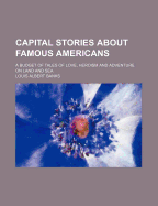 Capital Stories about Famous Americans: A Budget of Tales of Love, Heroism and Adventure on Land and Sea (Classic Reprint)