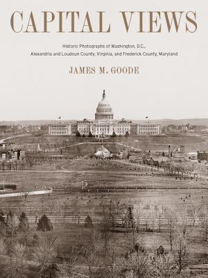 Capital Views: Historic Photographs of Washington, DC, Alexandria and Loudoun County, Virginia, and Frederick County, Maryland - Goode, James M, Dr.